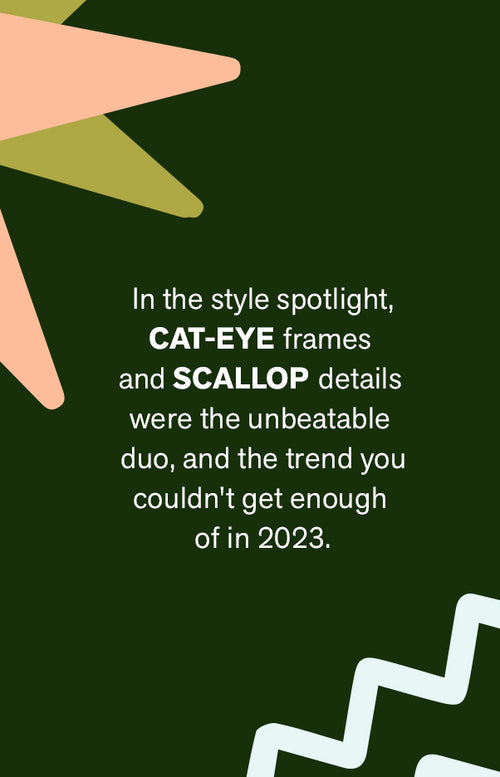 IN THE STYLE SPOTLIGHT, CAT-EYE FRAMES AND SCALLOP DETAILS WERE THE UNBEATABLE DUO, AND THE TREND YOU COULDN'T GET ENOUGH OF IN 2023