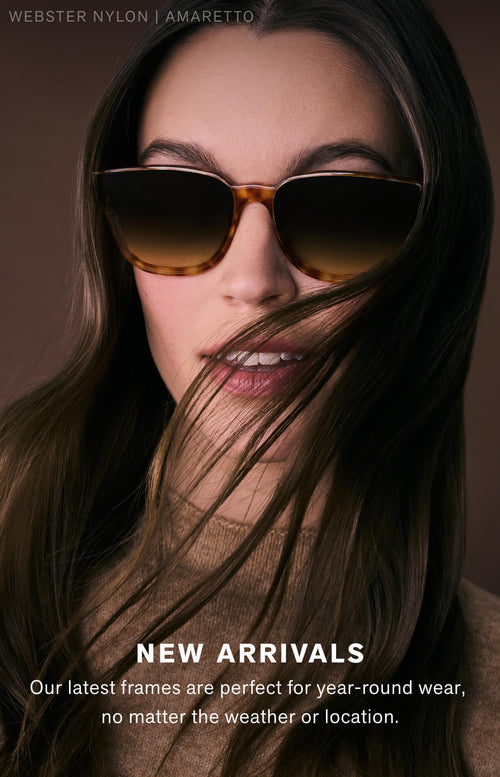 NEW ARRIVALS Our lastest arrivals features frames designed to be worn year-round—no matter the temps or your location.