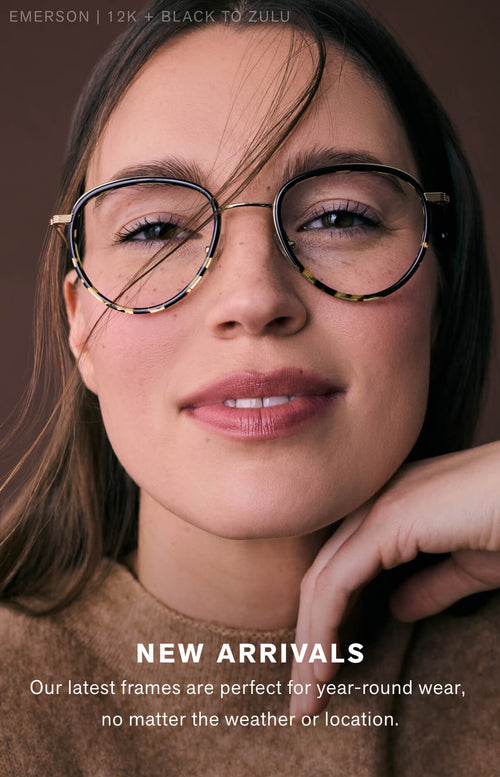 NEW ARRIVALS Our lastest arrivals features frames designed to be worn year-round—no matter the temps or your location.