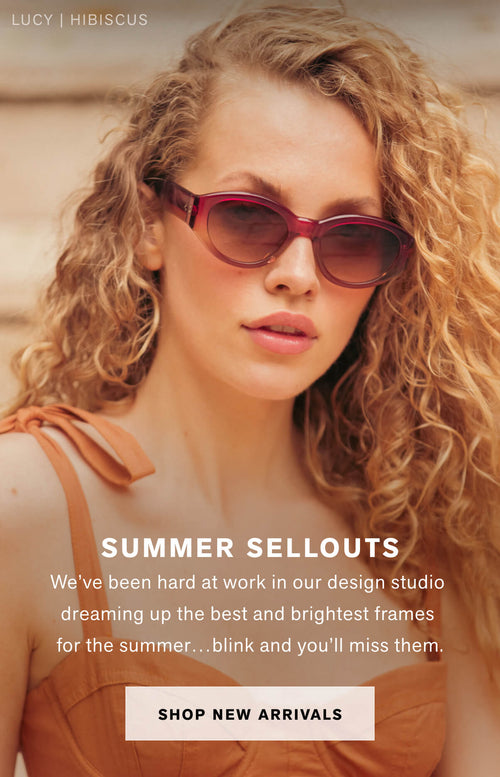 SUMMER SELLOUTS We’ve been hard at work in our design studio dreaming up the best and brightest frames for the summer…blink and you’ll miss them.