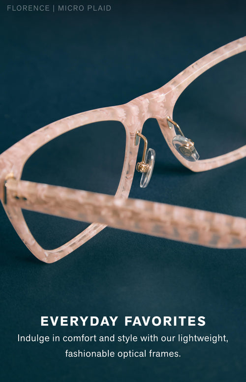 EVERYDAY FAVORITES Indulge in comfort and style with our lightweight optical frames.