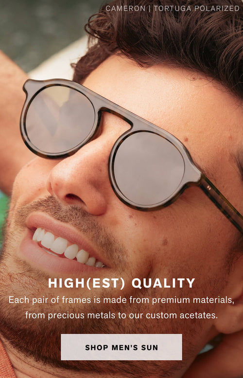 HIGH(EST) QUALITY  Each pair of frames is crafted from premium materials, ranging from precious metals to our custom acetates.  