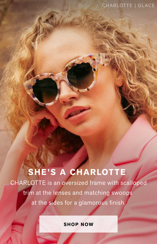 SHE’S A CHARLOTTE  CHARLOTTE is an oversized frame with scalloped trim at the lenses and matching swoops at the sides for a glamorous finish.