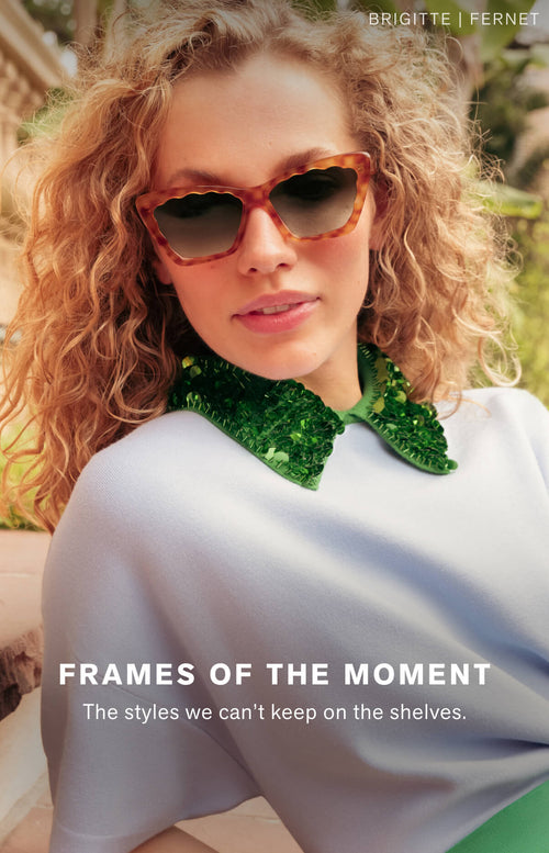 FRAMES OF THE MOMENT  The styles we can’t keep on the shelves.