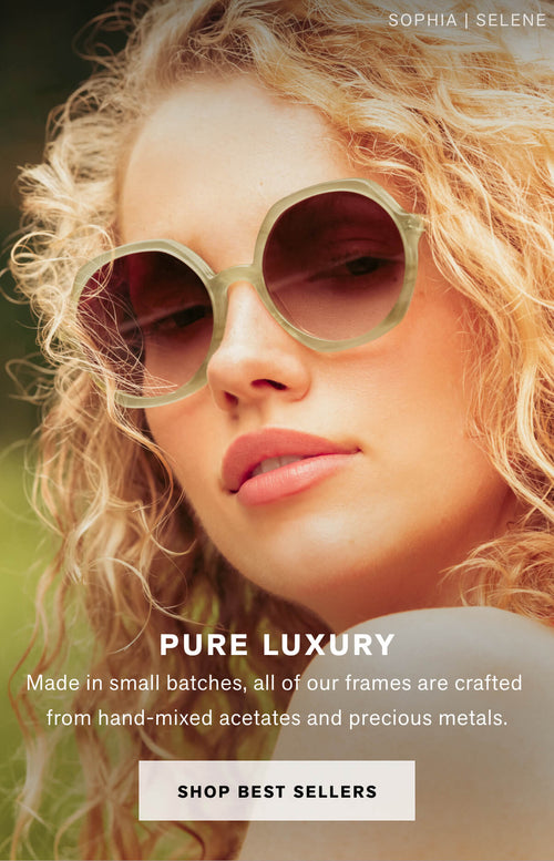 PURE LUXURY Made in small batches, all of our frames are crafted from hand-mixed acetates and precious metals.