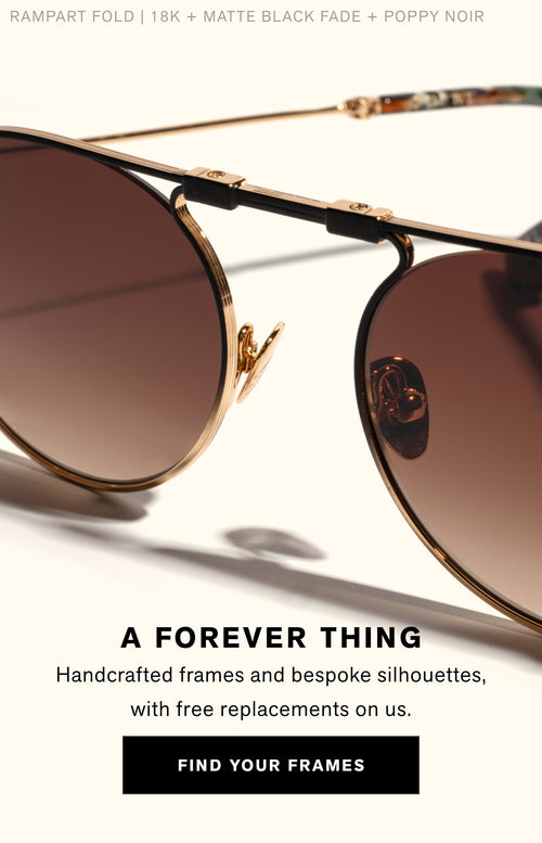 A Forever thing Handcrafted frames and bespoke silhouettes, with free replacements on us. Find Your Frames