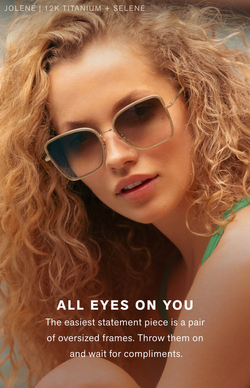 ALL EYES ON YOU The easiest statement piece is a pair of oversized frames. Throw them on and wait for compliments.
