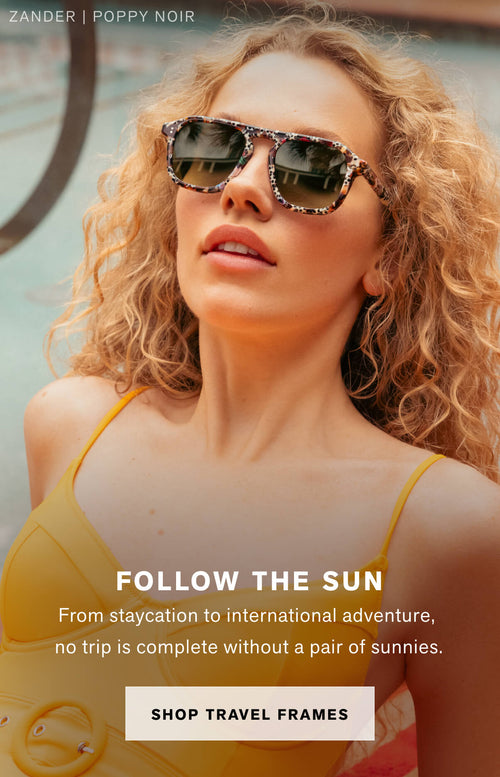 FOLLOW THE SUN  From staycation to international adventure, no trip is complete without a pair of sunnies. 