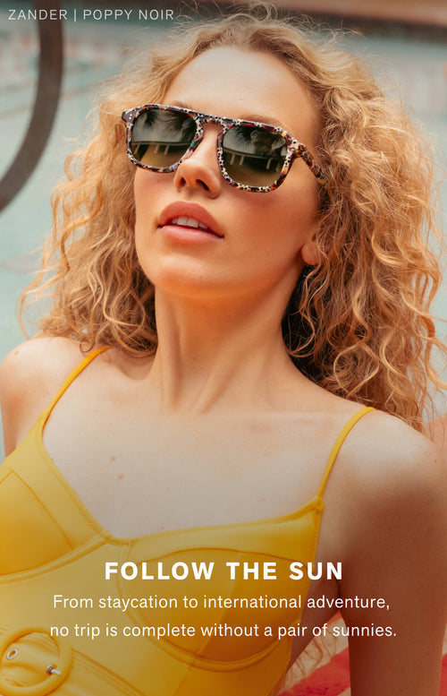 FOLLOW THE SUN  From staycation to international adventure, no trip is complete without a pair of sunnies. 