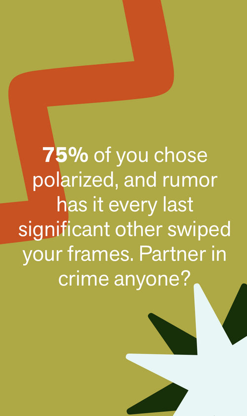 75% OF YOU CHOSE POLARIZED, AND RUMOR HAS IT EVERY LAST SIGNIFICANT OTHER SWIPPED YOUR FRAMES. PARTNER IN CRIME ANYONE?