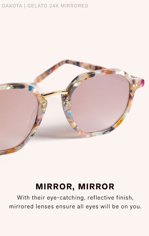 MIRROR, MIRROR With their eye-catching, reflective finish, mirrored lenses ensure all eyes will be on you