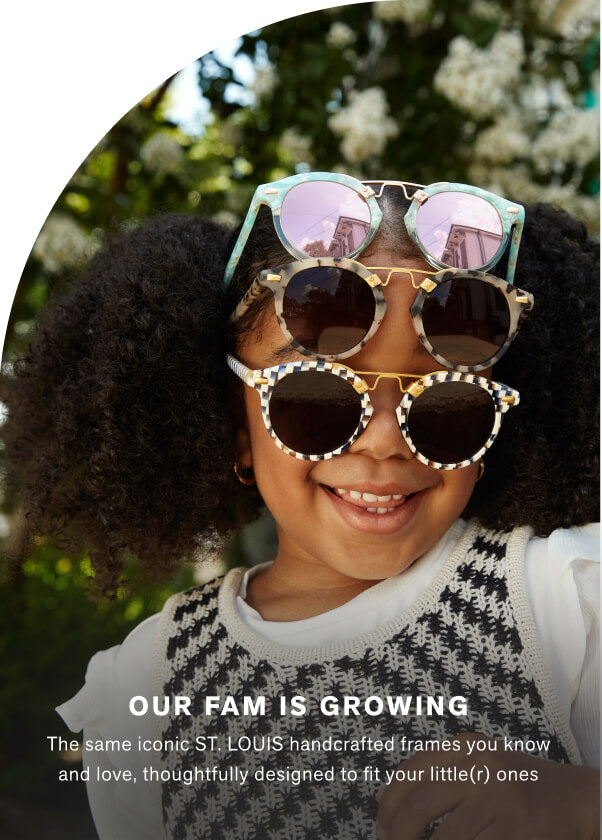 Our FAM is Growing  The same iconic ST. LOUIS handcrafted frames you know and love, thoughtfully designed to fit your little(r) ones
