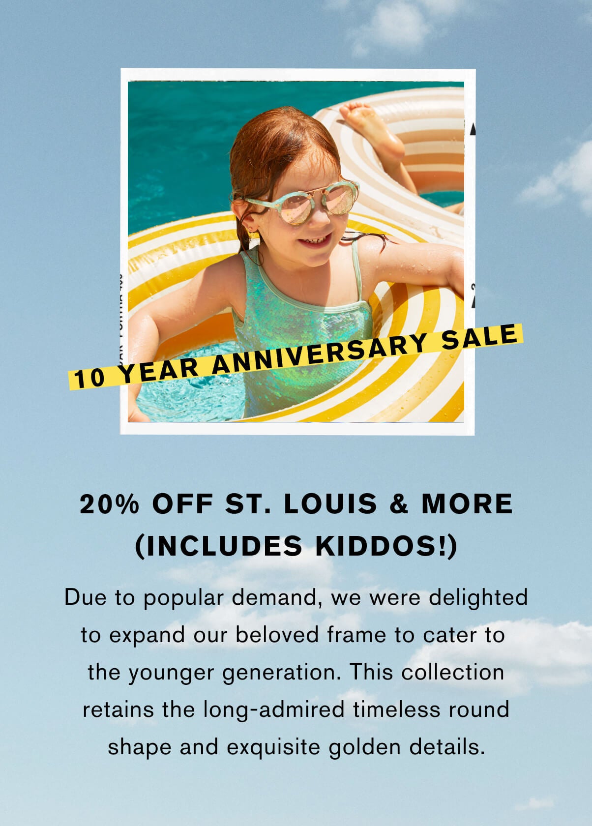 20% off St. Louis & more  due to popular demand, we were delighted to expand our beloved frame to cater to the younger generation. This collection retains the long-admired timeless round shape and exquisite golden details.