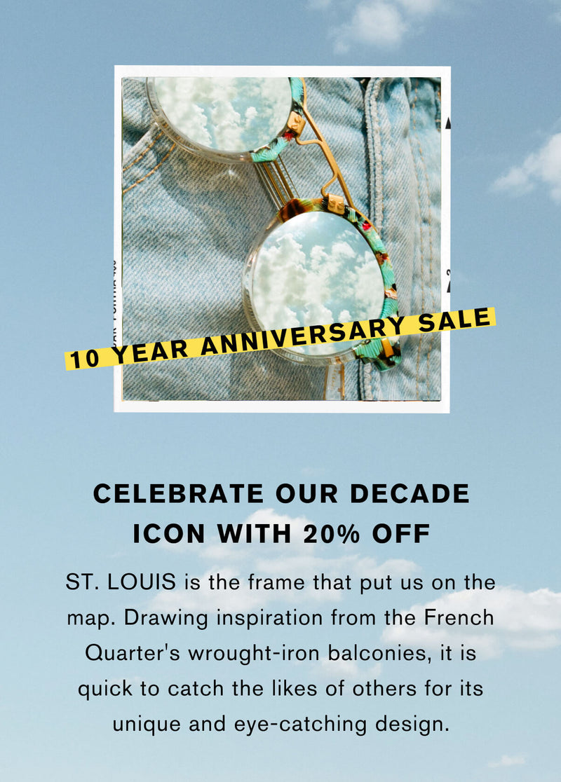 Celebrate our decade icon with 20% off  St. Louis is the frame that put us on the map. drawing inspiration from the French Quarter's wrought-iron balconies, it is quick to catch the likes of others for its unique and eye-catching design.