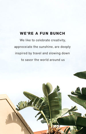 We're a fun bunch. We like to celebrate creativity, appreciate the sunshine, are deeply inspired by travel and slowing down to savor the world around us. 